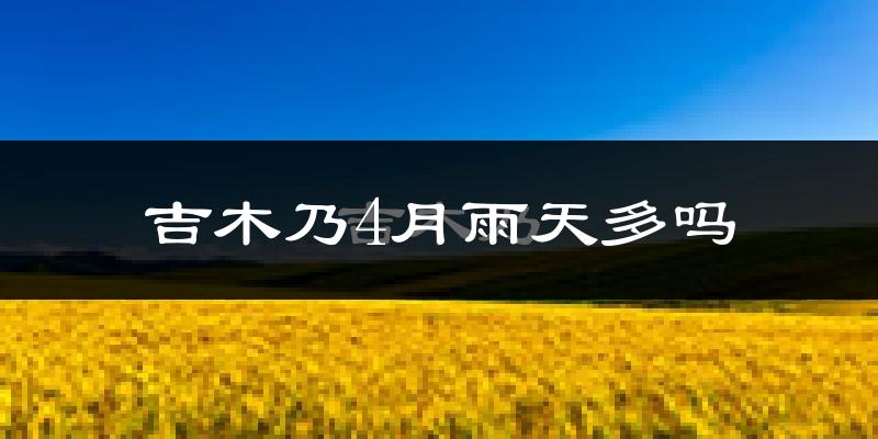 吉木乃4月雨天多吗?
