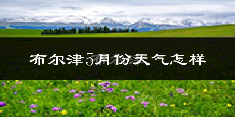 布尔津5月天气如何?很热吗?