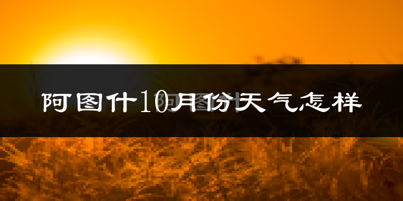阿图什10月份天气怎样?阿图什十月冷不冷?