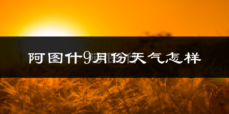 阿图什9月份天气怎样?阿图什九月热不热?