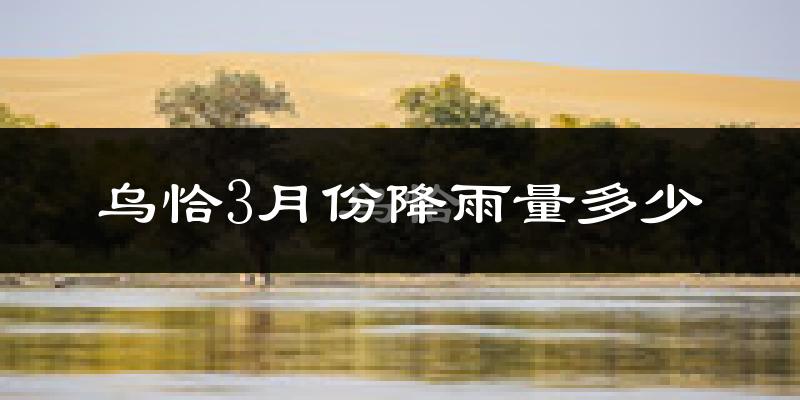 乌恰3月份降雨量多少?乌恰三月下雨多吗?