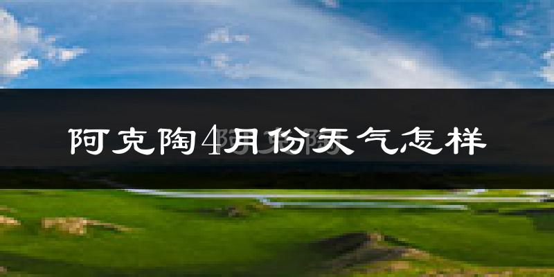 阿克陶县4月份天气如何?冷热情况怎么样?