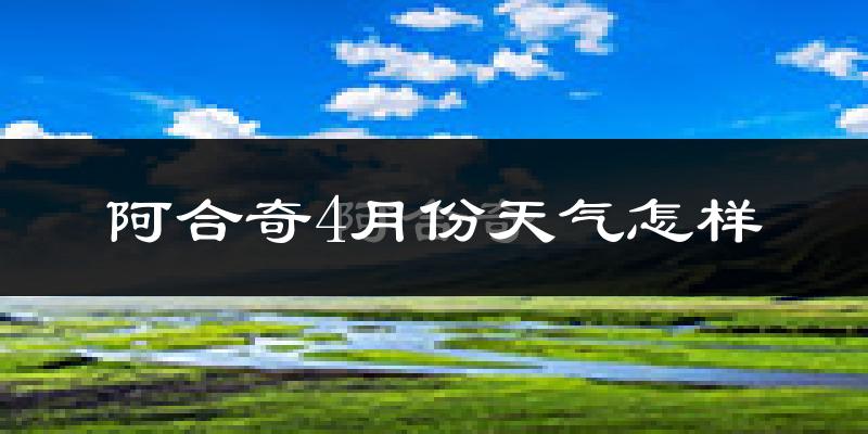 阿合奇县4月份天气如何?天气冷热情况分析