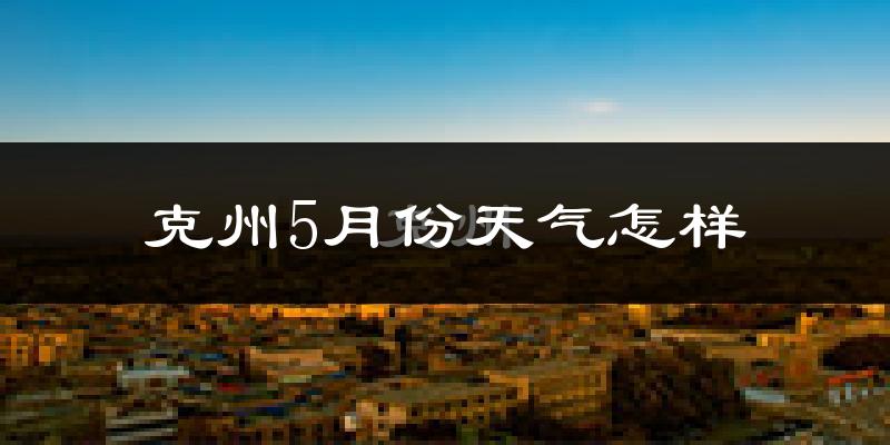 克孜勒苏5月份天气如何?会很热吗?
