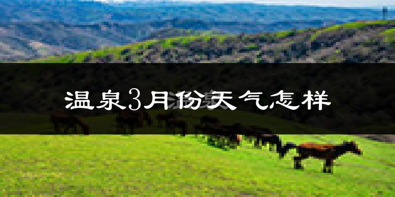 温泉县3月份天气如何?很冷吗?