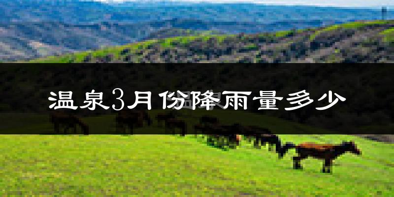 温泉3月份降雨量多少?温泉三月下雨多吗?
