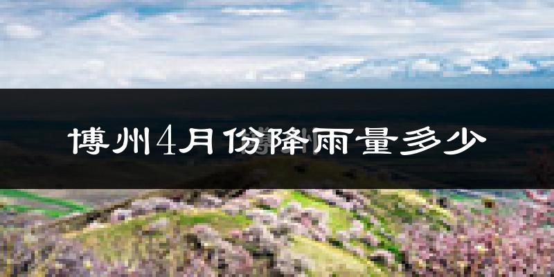 博州4月份降雨量多少?博州四月下雨多吗?