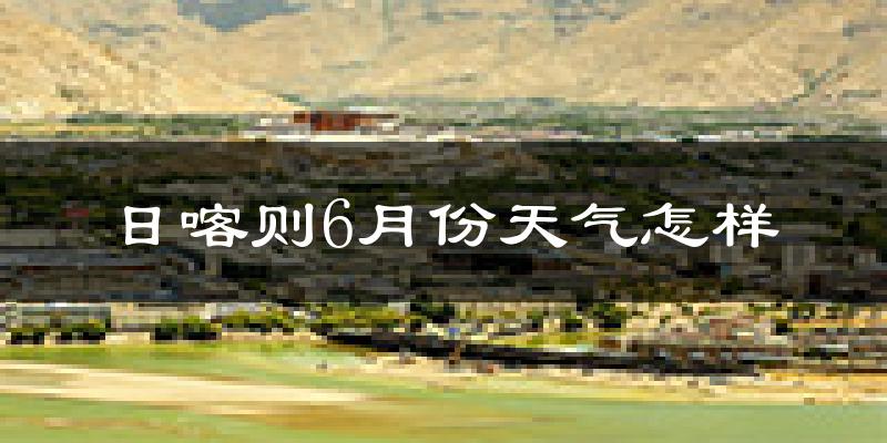 日喀则6月份天气如何?很热吗?