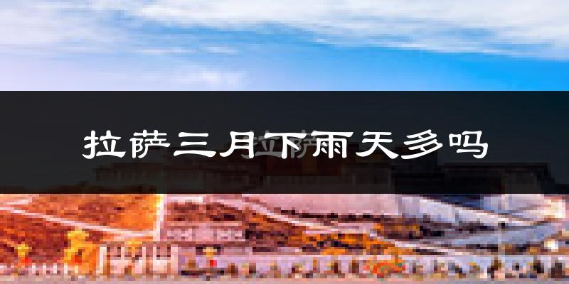 拉萨三月下雨天多吗?拉萨3月份降雨量多少?