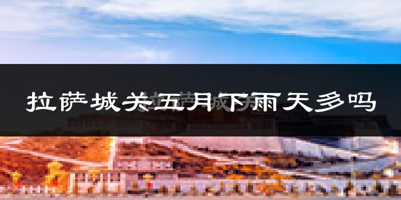 拉萨城关五月下雨天多吗?拉萨城关5月份降雨量多少?