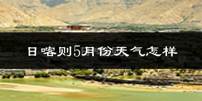 日喀则5月份天气如何?冷热情况分析