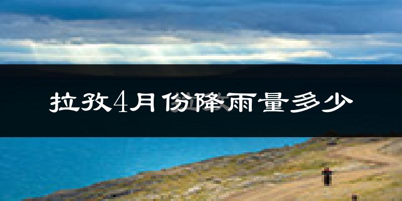 拉孜4月份降雨量多少?拉孜四月下雨多吗?