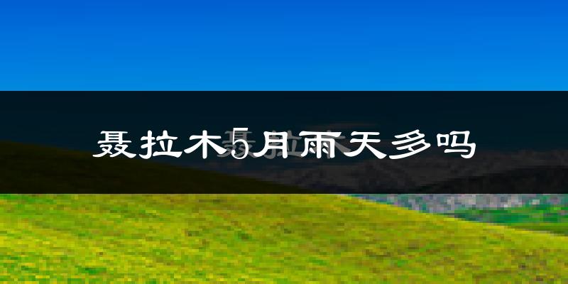 聂拉木5月雨天多吗?