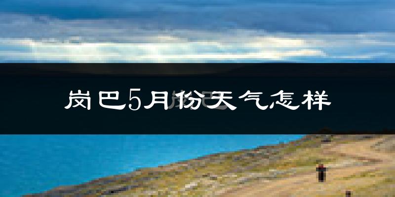 西藏岗巴县5月份天气如何?很冷吗?