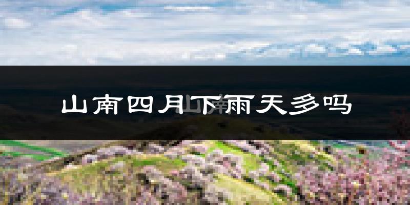 山南四月下雨天多吗?山南4月份降雨量多少?