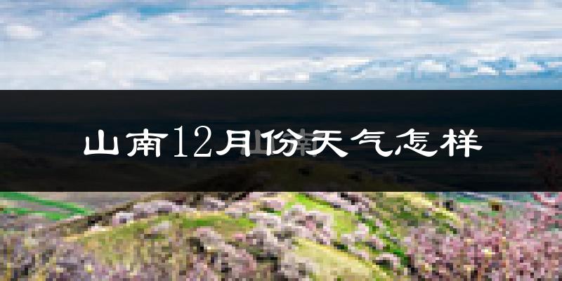 山南12月份天气怎样?山南十二月冷吗?
