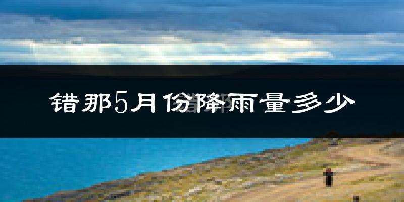 错那5月份降雨量多少?错那五月下雨多吗?