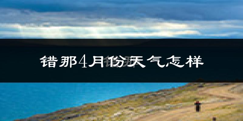 错那县4月份天气如何?很冷吗?