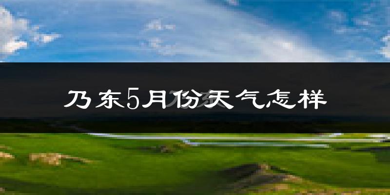 乃东5月份天气怎样?乃东五月冷吗?