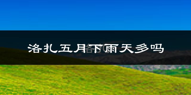 洛扎五月下雨天多吗?洛扎5月份降雨量多少?