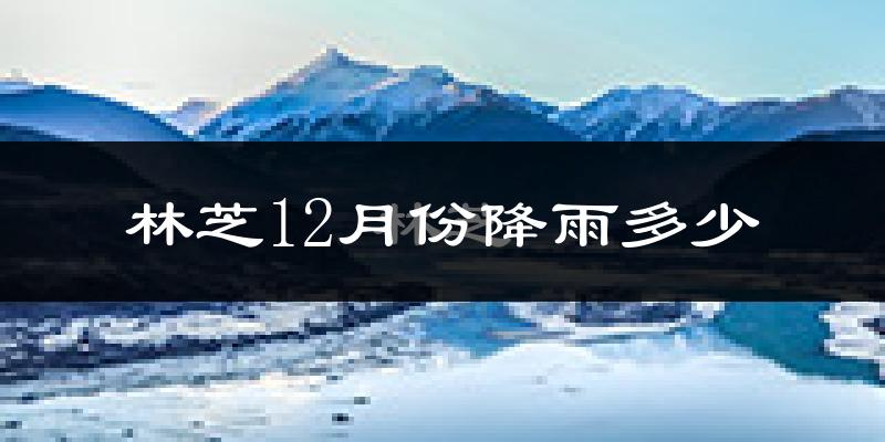 林芝12月份降雨多少?