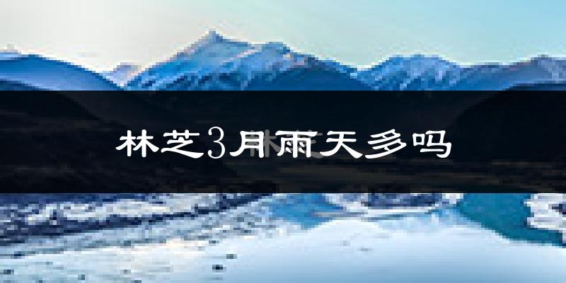 林芝3月雨天多吗?