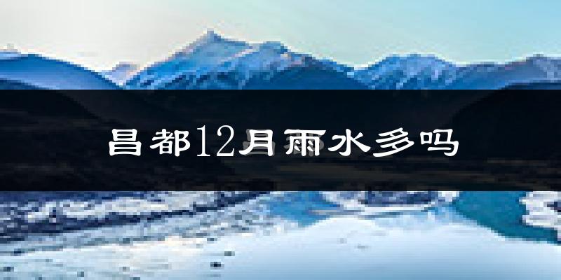 昌都12月雨水多吗?