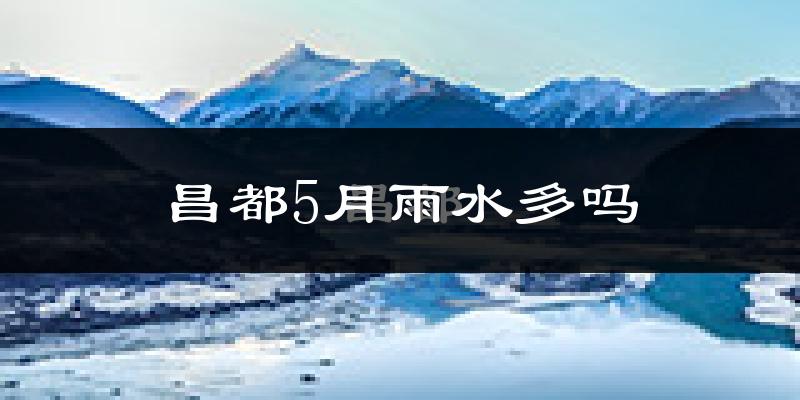 昌都5月雨水多吗?