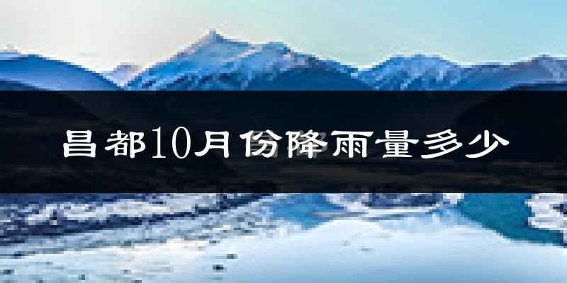 昌都10月份降雨量多少?昌都十月下雨多吗?