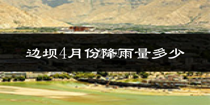 边坝4月份降雨量多少?边坝四月下雨多吗?