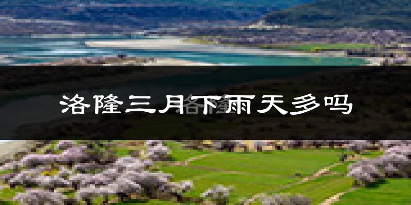 洛隆三月下雨天多吗?洛隆3月份降雨量多少?