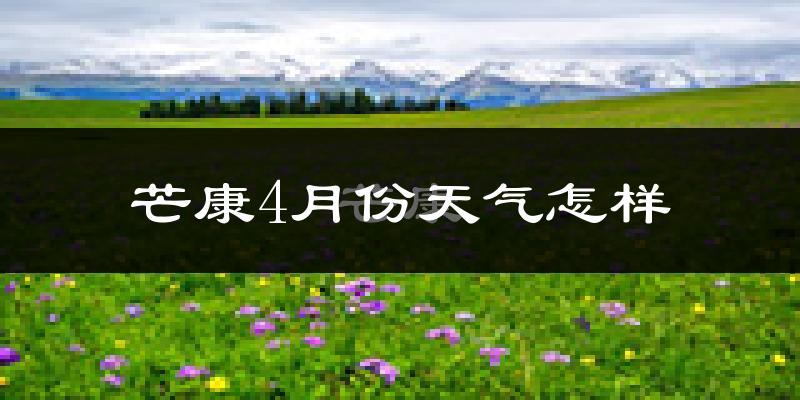 芒康县4月份天气如何?天气冷吗?
