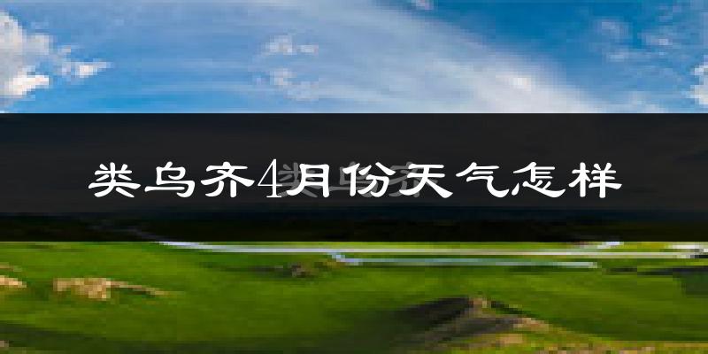 类乌齐县4月份天气如何?很冷吗?