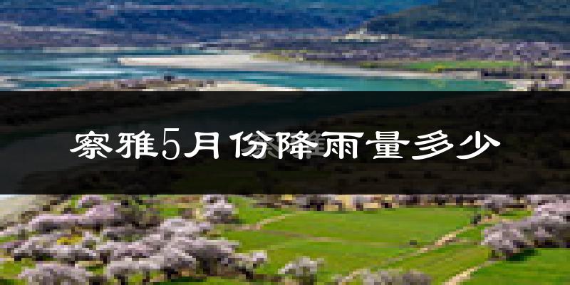 察雅5月份降雨量多少?察雅五月下雨多吗?