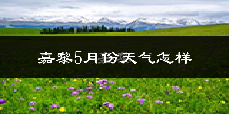 西藏嘉黎县5月份天气如何?很冷吗?
