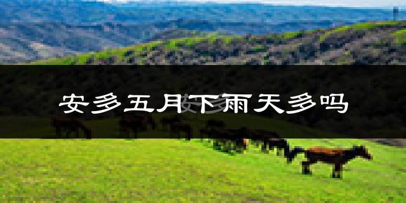 安多五月下雨天多吗?安多5月份降雨量多少?