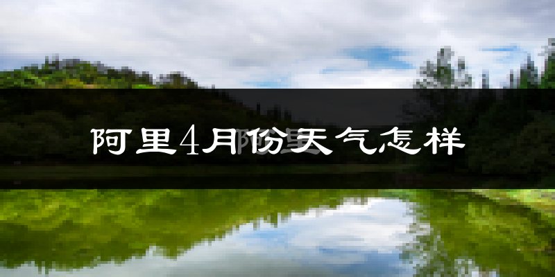 阿里地区4月份天气如何?很冷吗?
