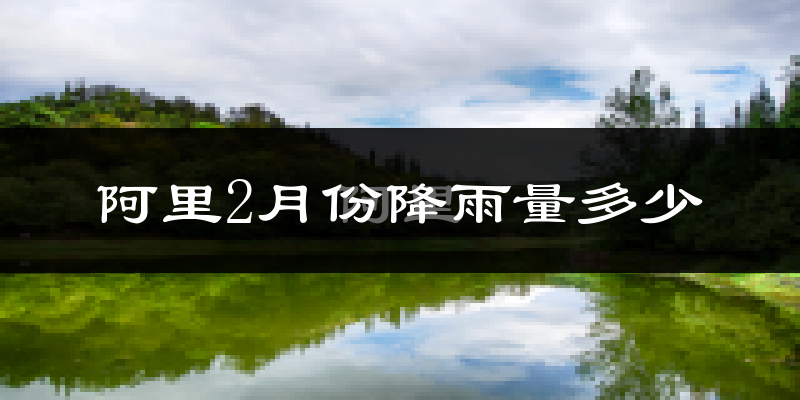 阿里2月份降雨量多少?阿里二月下雨多吗?