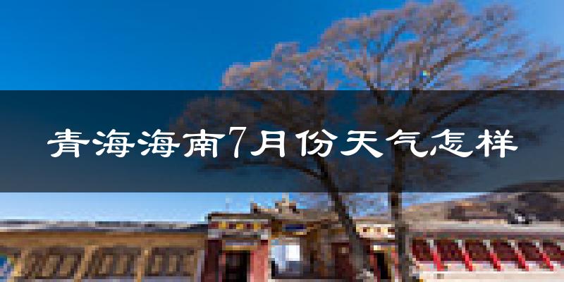 青海海南7月份天气怎样?青海海南七月热不热?