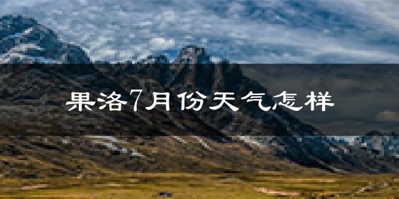 果洛藏族自治州7月份天气如何?很热吗?