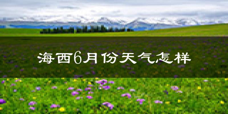 海西6月份天气如何?很冷吗?