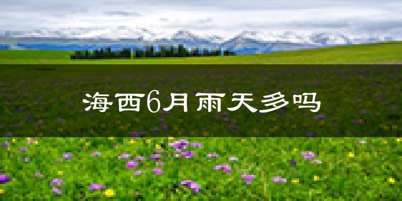 海西6月雨天多吗?
