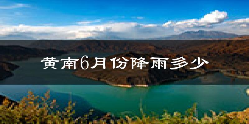 黄南6月份降雨多少?