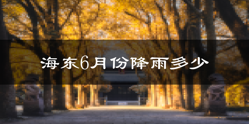 海东6月份降雨多少?