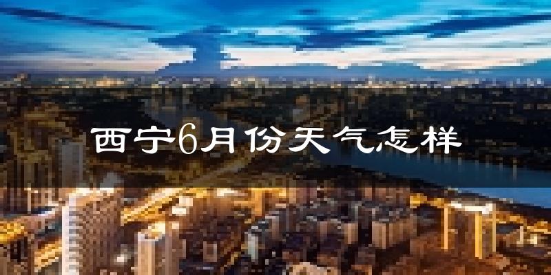 西宁6月份天气如何?很热吗?