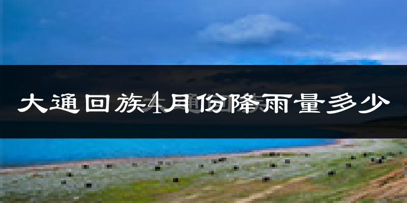 大通回族4月份降雨量多少?大通回族四月下雨多吗?