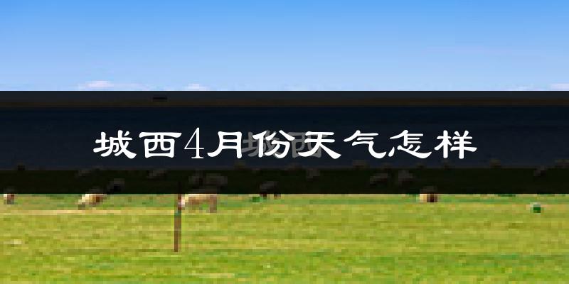 城西4月份天气怎样?城西四月冷不冷?