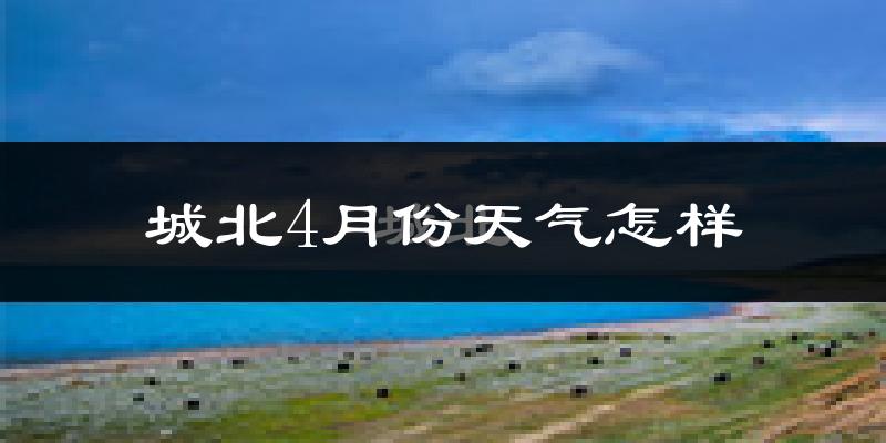 城北4月份天气怎样?城北四月冷不冷?