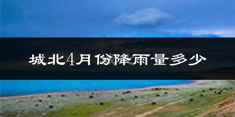城北4月份降雨量多少?城北四月下雨多吗?