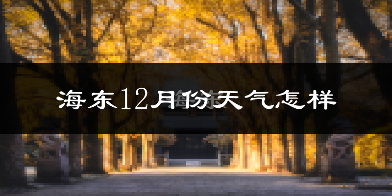 海东12月份天气怎样?海东十二月冷不冷?